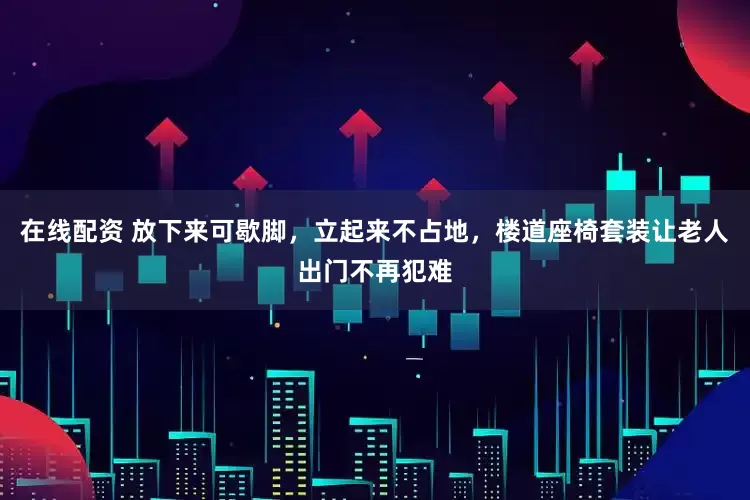 在线配资 放下来可歇脚，立起来不占地，楼道座椅套装让老人出门不再犯难
