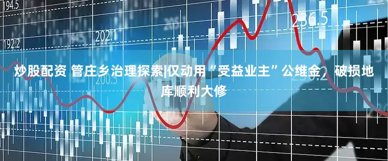 炒股配资 管庄乡治理探索|仅动用“受益业主”公维金，破损地库顺利大修