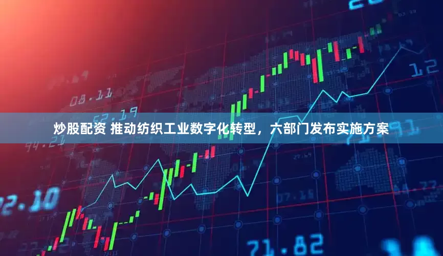 炒股配资 推动纺织工业数字化转型，六部门发布实施方案