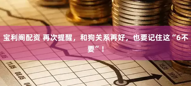 宝利阁配资 再次提醒，和狗关系再好，也要记住这“6不要”！