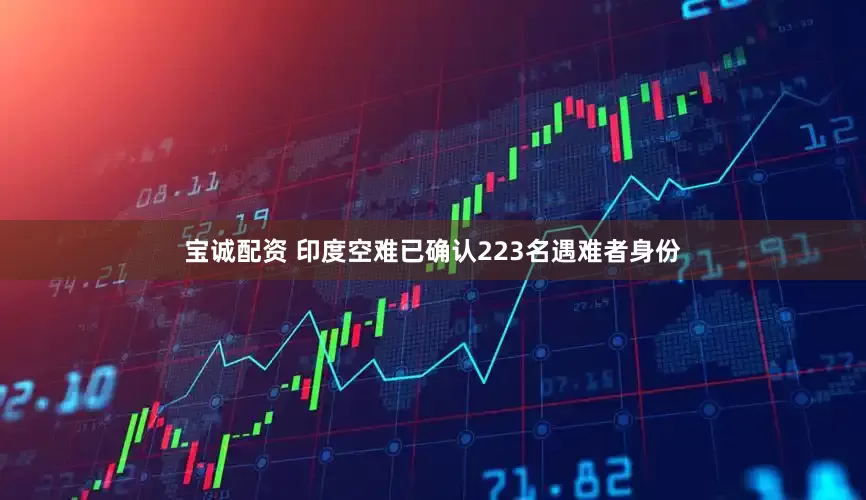 宝诚配资 印度空难已确认223名遇难者身份