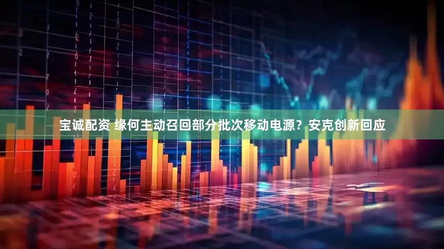 宝诚配资 缘何主动召回部分批次移动电源？安克创新回应