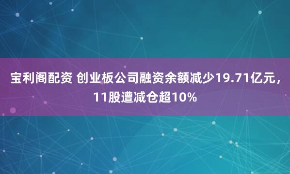 宝利阁配资 创业板公司融资余额减少19.71亿元，11股遭减仓超10%