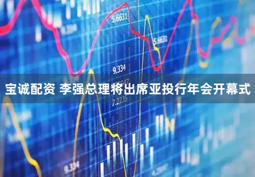 宝诚配资 李强总理将出席亚投行年会开幕式