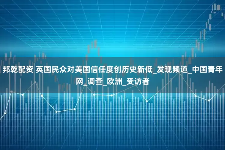 邦乾配资 英国民众对美国信任度创历史新低_发现频道_中国青年网_调查_欧洲_受访者