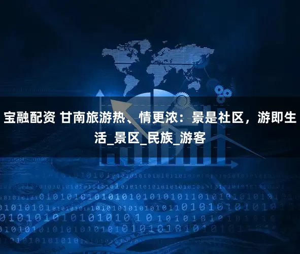 宝融配资 甘南旅游热、情更浓：景是社区，游即生活_景区_民族_游客