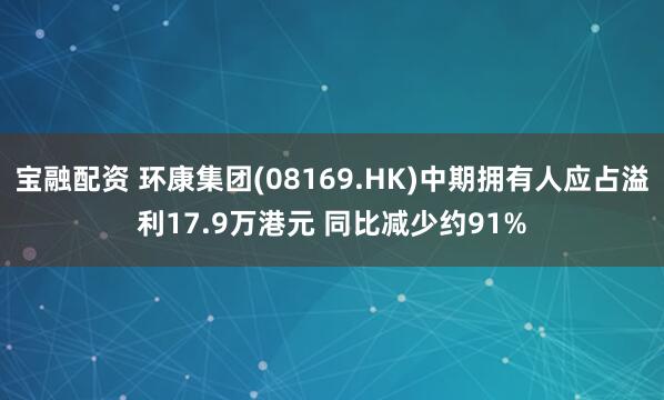 宝融配资 环康集团(08169.HK)中期拥有人应占溢利17.9万港元 同比减少约91%