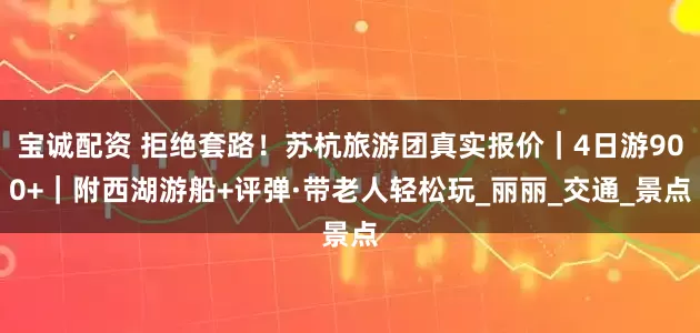 宝诚配资 拒绝套路！苏杭旅游团真实报价｜4日游900+｜附西湖游船+评弹·带老人轻松玩_丽丽_交通_景点