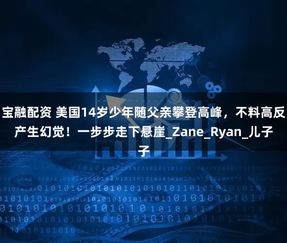宝融配资 美国14岁少年随父亲攀登高峰，不料高反产生幻觉！一步步走下悬崖_Zane_Ryan_儿子