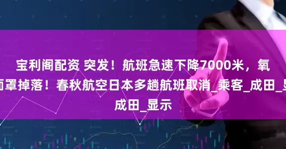 宝利阁配资 突发！航班急速下降7000米，氧气面罩掉落！春秋航空日本多趟航班取消_乘客_成田_显示