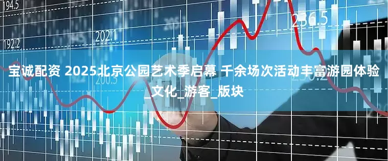 宝诚配资 2025北京公园艺术季启幕 千余场次活动丰富游园体验_文化_游客_版块
