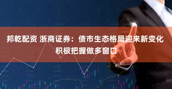 邦乾配资 浙商证券：债市生态格局迎来新变化 积极把握做多窗口