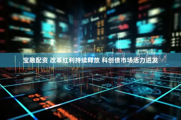 宝融配资 改革红利持续释放 科创债市场活力迸发