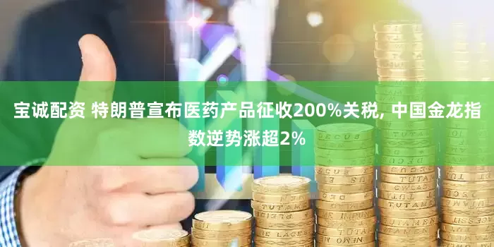 宝诚配资 特朗普宣布医药产品征收200%关税, 中国金龙指数逆势涨超2%