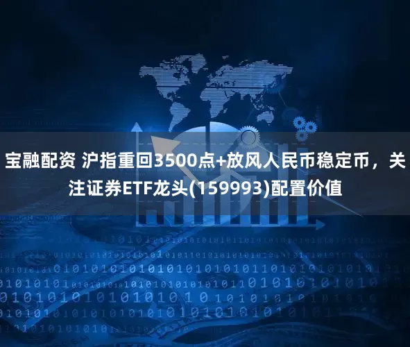宝融配资 沪指重回3500点+放风人民币稳定币，关注证券ETF龙头(159993)配置价值
