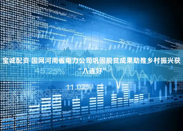 宝诚配资 国网河南省电力公司巩固脱贫成果助推乡村振兴获“八连好”