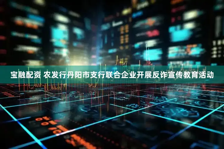 宝融配资 农发行丹阳市支行联合企业开展反诈宣传教育活动
