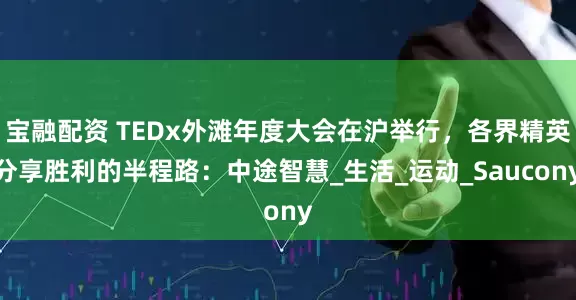 宝融配资 TEDx外滩年度大会在沪举行，各界精英分享胜利的半程路：中途智慧_生活_运动_Saucony