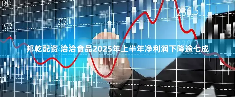 邦乾配资 洽洽食品2025年上半年净利润下降逾七成