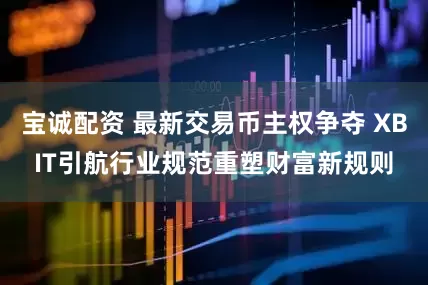 宝诚配资 最新交易币主权争夺 XBIT引航行业规范重塑财富新规则