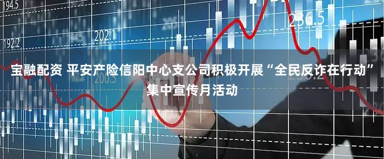 宝融配资 平安产险信阳中心支公司积极开展“全民反诈在行动”集中宣传月活动