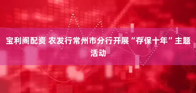 宝利阁配资 农发行常州市分行开展“存保十年”主题活动