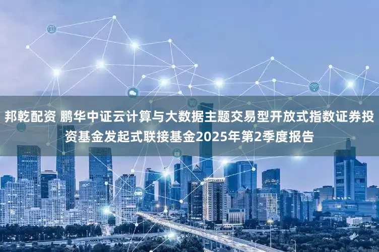 邦乾配资 鹏华中证云计算与大数据主题交易型开放式指数证券投资基金发起式联接基金2025年第2季度报告
