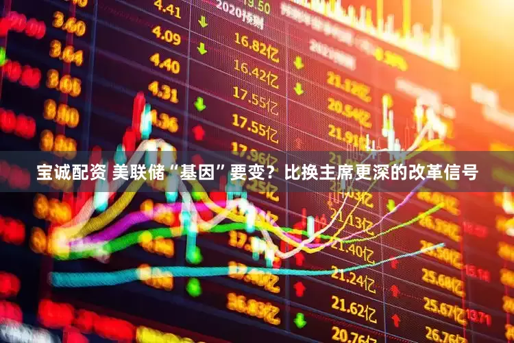 宝诚配资 美联储“基因”要变？比换主席更深的改革信号