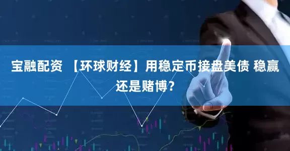 宝融配资 【环球财经】用稳定币接盘美债 稳赢还是赌博？
