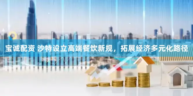 宝诚配资 沙特设立高端餐饮新规，拓展经济多元化路径