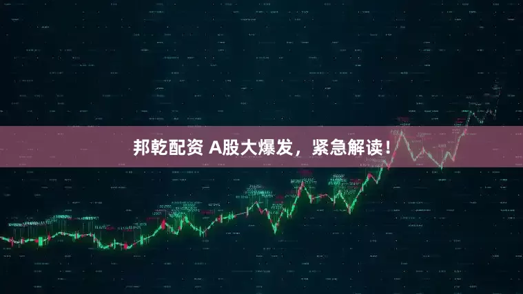 邦乾配资 A股大爆发，紧急解读！