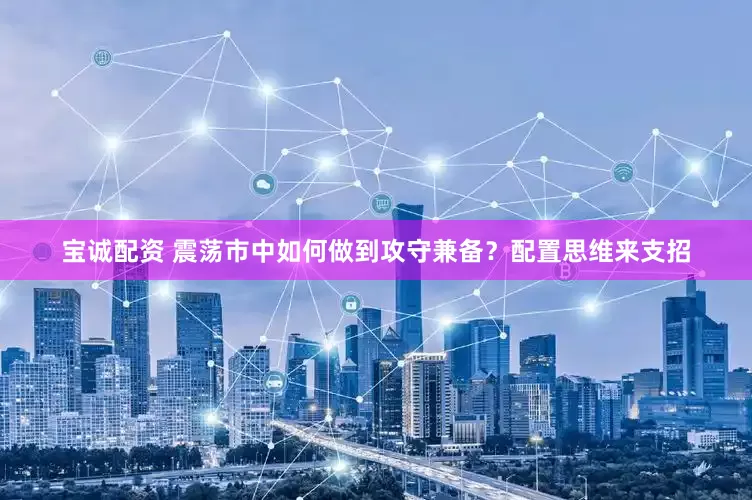 宝诚配资 震荡市中如何做到攻守兼备？配置思维来支招