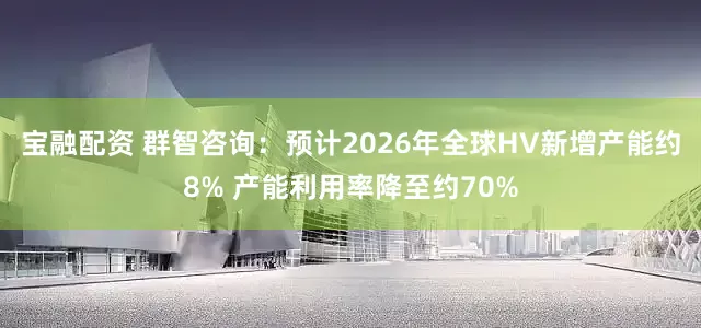 宝融配资 群智咨询：预计2026年全球HV新增产能约8% 产能利用率降至约70%