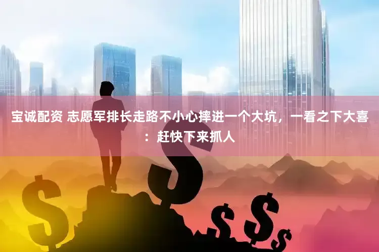 宝诚配资 志愿军排长走路不小心摔进一个大坑，一看之下大喜：赶快下来抓人