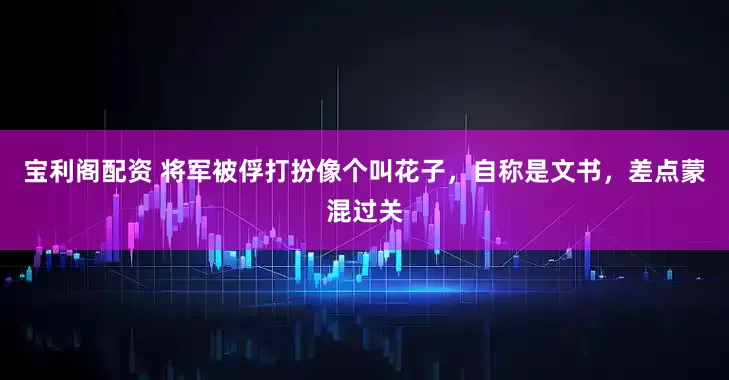 宝利阁配资 将军被俘打扮像个叫花子，自称是文书，差点蒙混过关