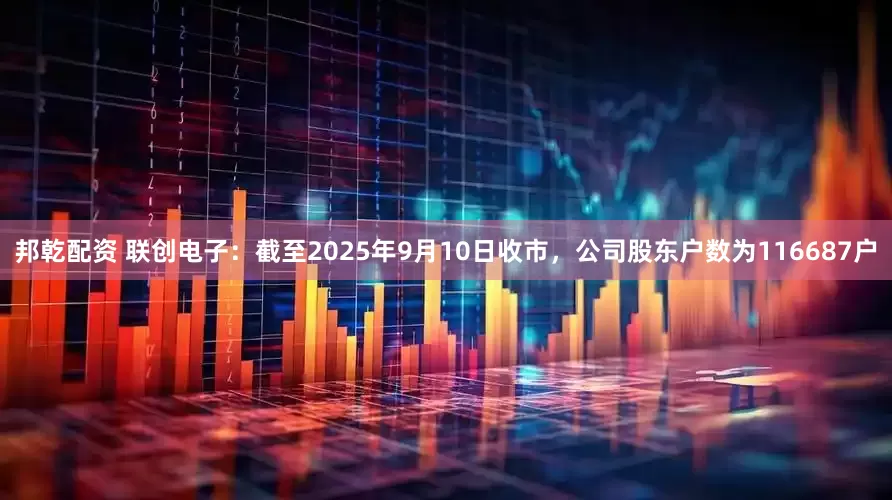 邦乾配资 联创电子：截至2025年9月10日收市，公司股东户数为116687户