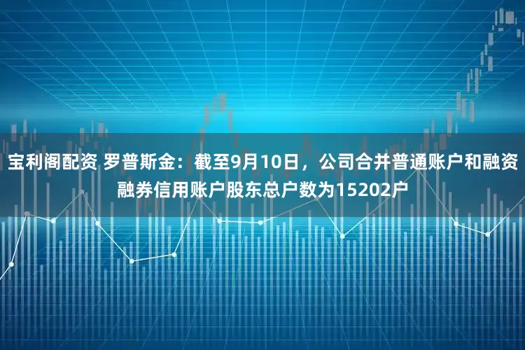 宝利阁配资 罗普斯金：截至9月10日，公司合并普通账户和融资融券信用账户股东总户数为15202户
