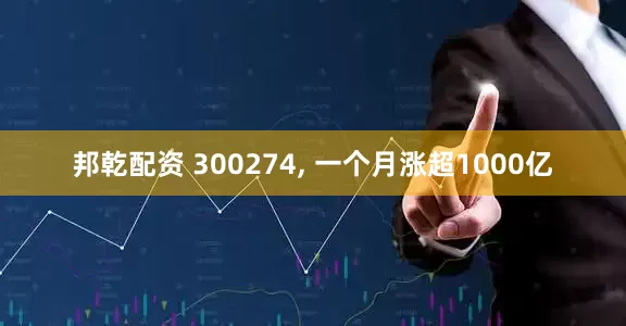 邦乾配资 300274, 一个月涨超1000亿