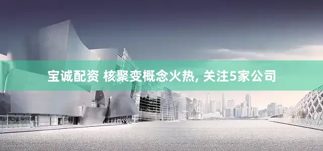 宝诚配资 核聚变概念火热, 关注5家公司