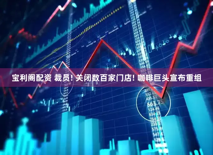 宝利阁配资 裁员! 关闭数百家门店! 咖啡巨头宣布重组
