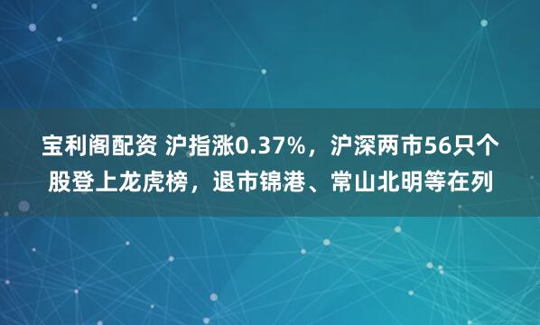 宝利阁配资 沪指涨0.37%,沪深两市56只个股登上龙虎榜,退市锦港、常山北明等在列