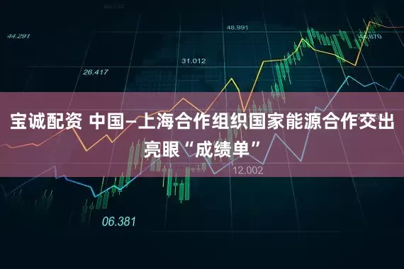 宝诚配资 中国—上海合作组织国家能源合作交出亮眼“成绩单”