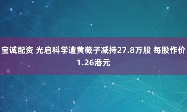 宝诚配资 光启科学遭黄薇子减持27.8万股 每股作价1.26港元