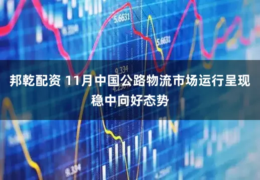 邦乾配资 11月中国公路物流市场运行呈现稳中向好态势