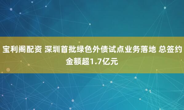宝利阁配资 深圳首批绿色外债试点业务落地 总签约金额超1.7亿元