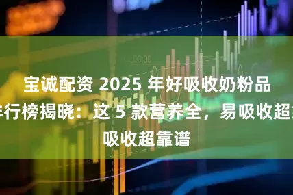 宝诚配资 2025 年好吸收奶粉品牌排行榜揭晓：这 5 款营养全，易吸收超靠谱