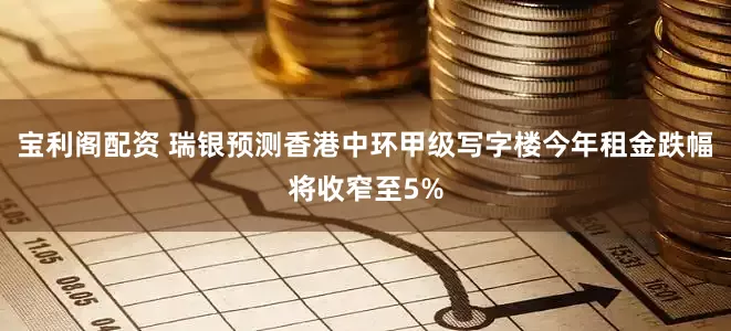 宝利阁配资 瑞银预测香港中环甲级写字楼今年租金跌幅将收窄至5%