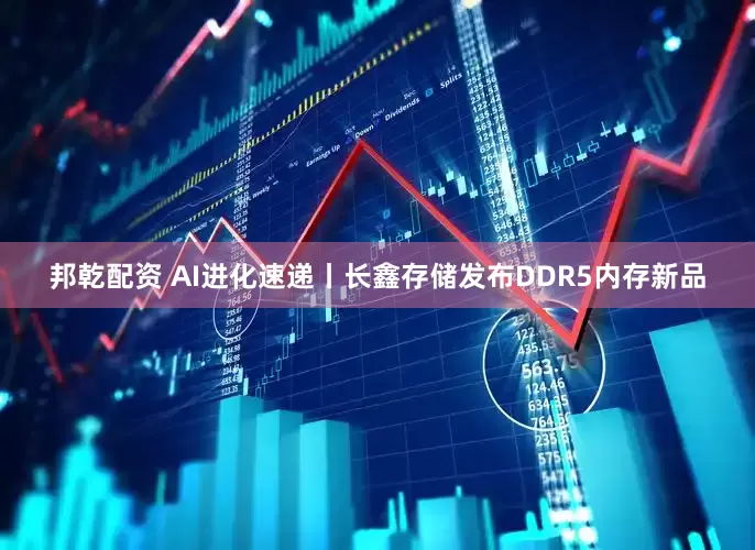 邦乾配资 AI进化速递丨长鑫存储发布DDR5内存新品