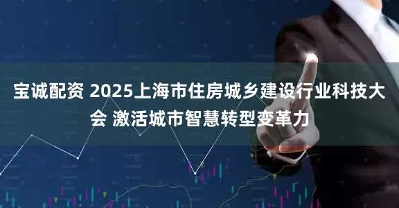 宝诚配资 2025上海市住房城乡建设行业科技大会 激活城市智慧转型变革力