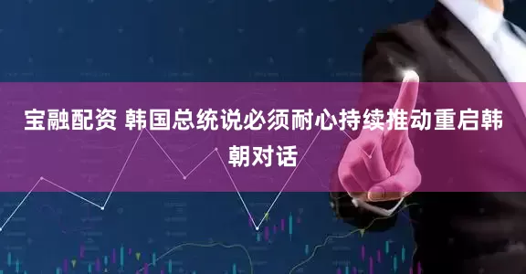 宝融配资 韩国总统说必须耐心持续推动重启韩朝对话